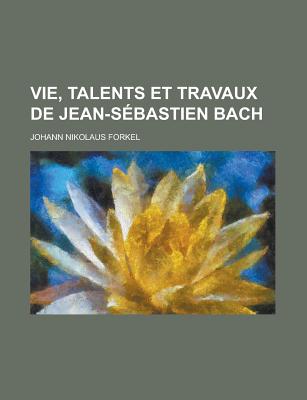 Vie, Talents Et Travaux de Jean-Sebastien Bach