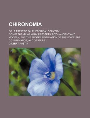 Chironomia; Or, a Treatise on Rhetorical Delivery Comprehending Many Precepts, Both Ancient and Modern, for the Proper Regulation of the Voice, the Countenance, and Gesture