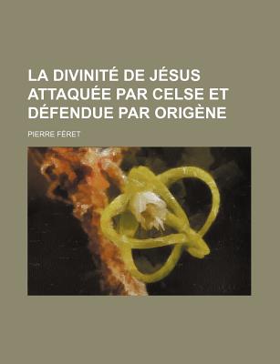 La Divinite de Jesus Attaquee Par Celse Et Defendue Par Origene