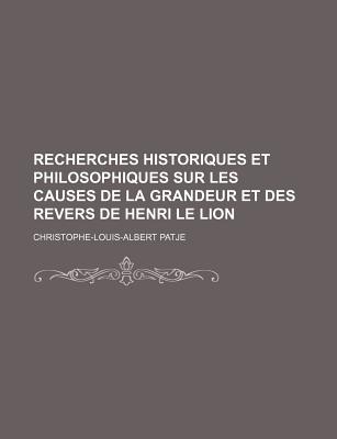Recherches Historiques Et Philosophiques Sur Les Causes de La Grandeur Et Des Revers de Henri Le Lion