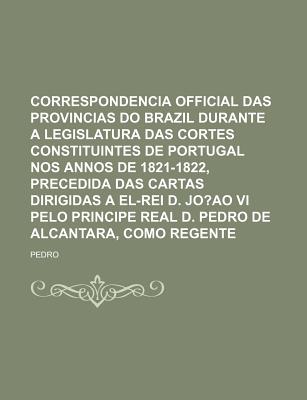 Correspondencia Official Das Provincias Do Brazil Durante a Legislatura Das Cortes Constituintes de Portugal Nos Annos de 1821-1822, Precedida Das Car