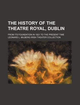 The History of the Theatre Royal, Dublin; From Its Foundation in 1821 to the Present Time