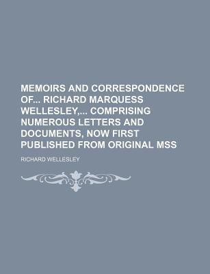 Memoirs and Correspondence of Richard Marquess Wellesley, Comprising Numerous Letters and Documents, Now First Published from Original Mss
