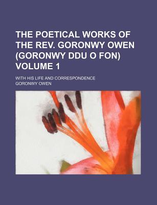 The Poetical Works of the REV. Goronwy Owen (Goronwy Ddu O Fon); With His Life and Correspondence Volume 1