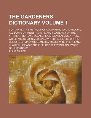 The Gardeners Dictionary; Containing the Methods of Cultivating and Improving All Sorts of Trees, Plants, and Flowers, for the Kitchen, Fruit and Plea