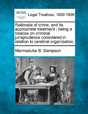 Rationale of Crime, and Its Appropriate Treatment: Being a Treatise on Criminal Jurisprudence Considered in Relation to Cerebral Organization.