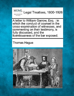 A Letter to William Garrow, Esq.: In Which the Conduct of Counsel in the Cross-Examination of Witnesses, and Commenting on Their Testimony, Is Fully . and the Licentiousness of the Bar Exposed.