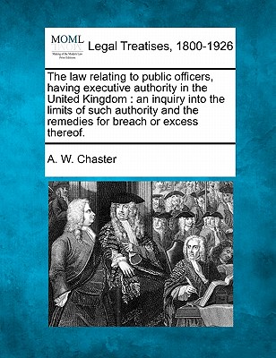 The law relating to public officers, having executive authority in the United Kingdom: an inquiry into the limits of such authority and the remedies for breach or excess thereof.