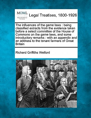 The influences of the game laws: being classified extracts from the evidence taken before a select committee of the House of Commons on the game laws, . to the tenant farmers of Great Britain
