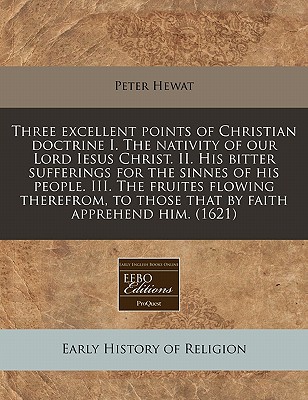 Three excellent points of Christian doctrine I. The nativity of our Lord Iesus Christ. II. His bitter sufferings for the sinnes of his people. III. . to those that by faith apprehend him. (1621)