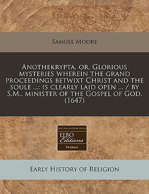 Anothekrypta, or, Glorious mysteries wherein the grand proceedings betwixt Christ and the soule ...: is clearly laid open ... / by S.M., minister of the Gospel of God. (1647) Image for Anothekrypta, or, Glorious mysteries wherein the grand proceedings betwixt Christ and the soule ...: is clearly laid open ... / by S.M., minister of the Gospel of God. (1647)