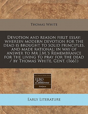 Devotion and Reason First Essay: Wherein Modern Devotion for the Dead Is Brought to Solid Principles, and Made Rational: In Way of Answer to MR J.M.'s