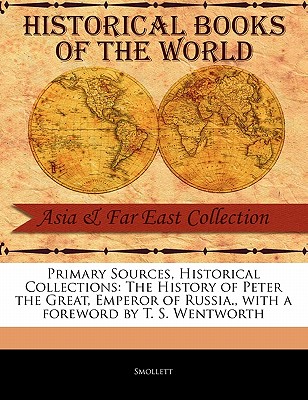 Primary Sources, Historical Collections: The History of Peter the Great, Emperor of Russia., with a foreword by T. S. Wentworth