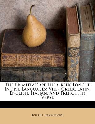 The Primitives Of The Greek Tongue In Five Languages; Viz. - Greek, Latin, English, Italian, And French, In Verse