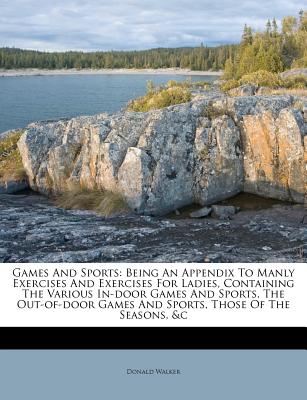Games And Sports: Being An Appendix To Manly Exercises And Exercises For Ladies, Containing The Various In-door Games And Sports, The Out-of-door Games And Sports, Those Of The Seasons, &c