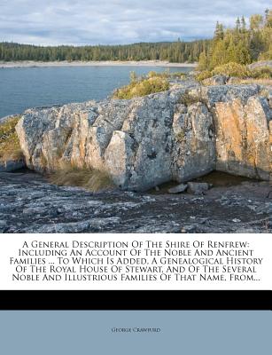 A General Description Of The Shire Of Renfrew: Including An Account Of The Noble And Ancient Families . To Which Is Added, A Genealogical History Of . Illustrious Families Of That Name, From.
