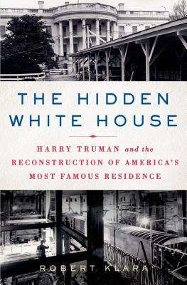 Hidden White House: Harry Truman and the Reconstruction of America's Most Famous Residence