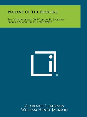 Pageant Of The Pioneers: The Veritable Art Of William H. Jackson, Picture Maker Of The Old West