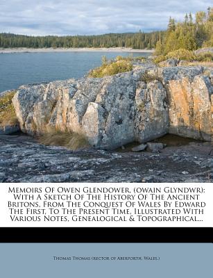 Memoirs Of Owen Glendower, (owain Glyndwr): With A Sketch Of The History Of The Ancient Britons, From The Conquest Of Wales By Edward The First, To . Notes, Genealogical & Topographical.