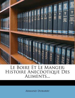 Le Boire Et Le Manger: Histoire Anecdotique Des Aliments. (French Edition)