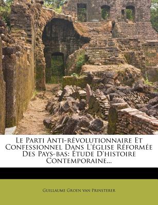 Le Parti Anti-r volutionnaire Et Confessionnel Dans L' glise R form e Des Pays-bas: tude D'histoire Contemporaine. (French Edition)