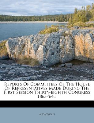 Reports Of Committees Of The House Of Representatives Made During The First Session Thirty-eighth Congress 1863-'64