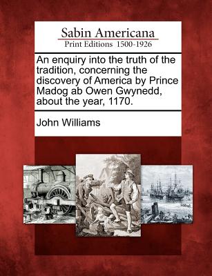 An enquiry into the truth of the tradition, concerning the discovery of America by Prince Madog ab Owen Gwynedd, about the year, 1170. Image for An enquiry into the truth of the tradition, concerning the discovery of America by Prince Madog ab Owen Gwynedd, about the year, 1170.