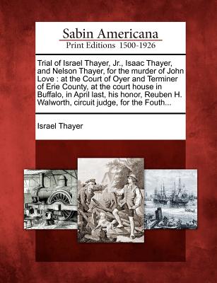 Image for Trial of Israel Thayer, Jr., Isaac Thayer, and Nelson Thayer, for the murder of John Love: at the Court of Oyer and Terminer of Erie County, at the ... H. Walworth, circuit judge, for the Fouth...