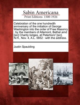 Celebration of the one hundredth anniversary of the initiation of George Washington into the order of Free Masonry: by the members of Altemont, Bethel ... N.H., Nov. 4, A.L. 5852 : with the address. Image for Celebration of the one hundredth anniversary of the initiation of George Washington into the order of Free Masonry: by the members of Altemont, Bethel ... N.H., Nov. 4, A.L. 5852 : with the address.