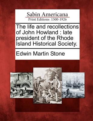 The life and recollections of John Howland: late president of the Rhode Island Historical Society. Image for The life and recollections of John Howland: late president of the Rhode Island Historical Society.