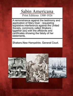 A remonstrance against the testimony and application of Mary Dyer: requesting legislative interference against the United Society, commonly called ... showing the falsity of her statements. Image for A remonstrance against the testimony and application of Mary Dyer: requesting legislative interference against the United Society, commonly called ... showing the falsity of her statements.