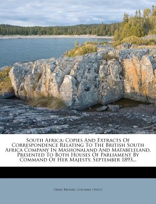 South Africa: Copies And Extracts Of Correspondence Relating To The British South Africa Company In Mashonaland And Matabeleland. Presented To Both . By Command Of Her Majesty, September 1893.