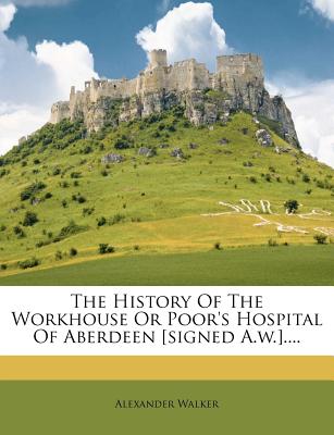 The History Of The Workhouse Or Poor's Hospital Of Aberdeen [signed A.w.].