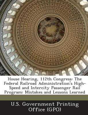 House Hearing, 112th Congress: The Federal Railroad Administration's High-Speed and Intercity Passenger Rail Program: Mistakes and Lessons Learned