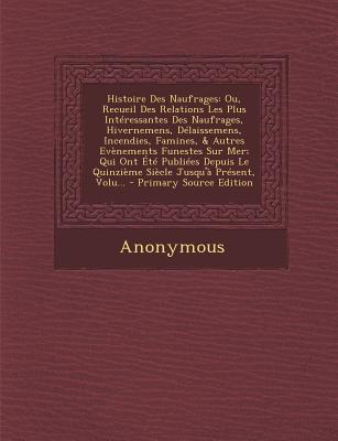 Histoire Des Naufrages: Ou, Recueil Des Relations Les Plus Intressantes Des Naufrages, Hivernemens, Dlaissemens, Incendies, Famines, & Autres . Jusqu' Prsent, Volu. (French Edition)
