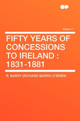 Fifty Years of Concessions to Ireland: 1831-1881 Volume 1
