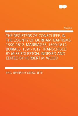 The Registers of Conscliffe, in the County of Durham. Baptisms, 1590-1812. Marriages, 1590-1812. Burials, 1591-1812. Transcribed by Miss Edleston. Indexed and Edited by Herbert M. Wood