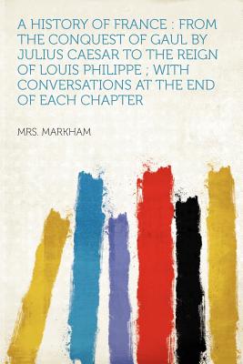 A History of France: From the Conquest of Gaul by Julius Caesar to the Reign of Louis Philippe; With Conversations at the End of Each Chapter