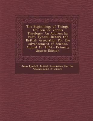 The Beginnings of Things, Or, Science Versus Theology: An Address by Prof. Tyndall Before the British Association for the Advancement of Science, August 19, 1874
