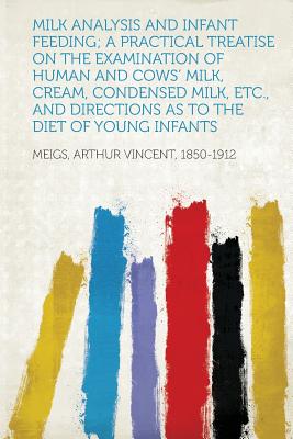 Milk Analysis and Infant Feeding; A Practical Treatise on the Examination of Human and Cows' Milk, Cream, Condensed Milk, Etc., and Directions as to the Diet of Young Infants