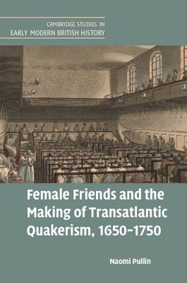 Female Friends and the Making of Transatlantic Quakerism, 1650-1750 (Cambridge Studies in Early Modern British History)