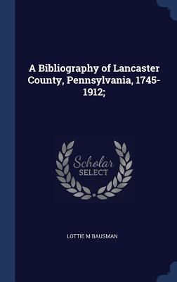 A Bibliography of Lancaster County, Pennsylvania, 1745-1912;
