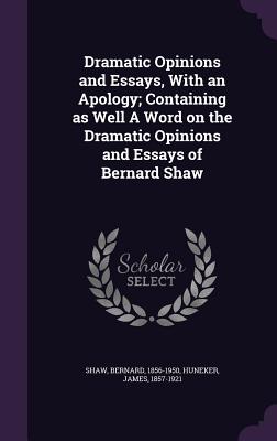 Dramatic Opinions and Essays, With an Apology; Containing as Well A Word on the Dramatic Opinions and Essays of Bernard Shaw