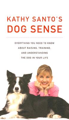 Kathy Santo's Dog Sense: Everything You Need to Know about Raising, Training, and Understanding the Dog in Your Life