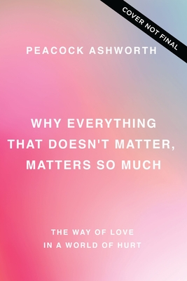 Why Everything That Doesn't Matter, Matters So Much: The Way of Love in a World of Hurt