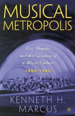 Musical Metropolis: Los Angeles and the Creation of a Music Culture, 18801940