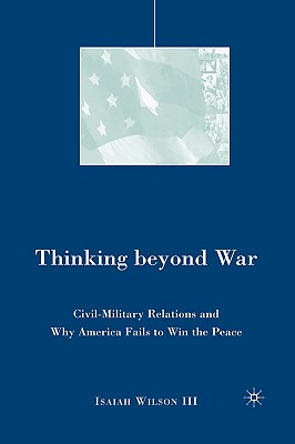 Thinking beyond War: Civil-Military Relations and Why America Fails to Win the Peace