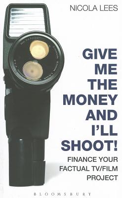 Give Me the Money and I'll Shoot!: Finance your Factual TV/Film Project (Professional Media Practice)