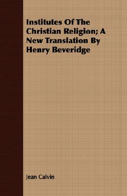 Institutes of the Christian Religion; A New Translation by Henry Beveridge