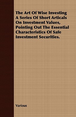 The Art of Wise Investing a Series of Short Articals on Investment Values, Pointing Out the Essential Characteristics of Safe Investment Securities